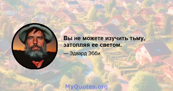 Вы не можете изучить тьму, затопляя ее светом.