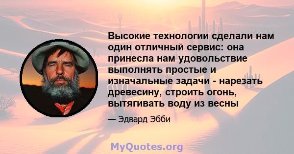 Высокие технологии сделали нам один отличный сервис: она принесла нам удовольствие выполнять простые и изначальные задачи - нарезать древесину, строить огонь, вытягивать воду из весны