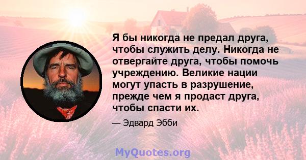 Я бы никогда не предал друга, чтобы служить делу. Никогда не отвергайте друга, чтобы помочь учреждению. Великие нации могут упасть в разрушение, прежде чем я продаст друга, чтобы спасти их.