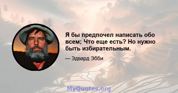 Я бы предпочел написать обо всем; Что еще есть? Но нужно быть избирательным.