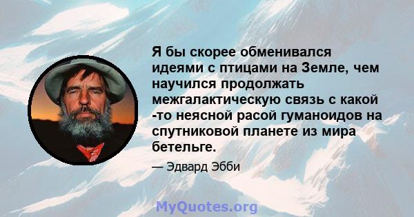 Я бы скорее обменивался идеями с птицами на Земле, чем научился продолжать межгалактическую связь с какой -то неясной расой гуманоидов на спутниковой планете из мира бетельге.