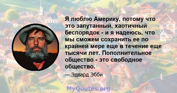 Я люблю Америку, потому что это запутанный, хаотичный беспорядок - и я надеюсь, что мы сможем сохранить ее по крайней мере еще в течение еще тысячи лет. Пополнительное общество - это свободное общество.