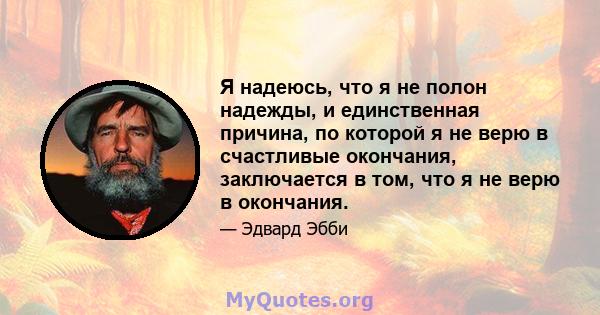 Я надеюсь, что я не полон надежды, и единственная причина, по которой я не верю в счастливые окончания, заключается в том, что я не верю в окончания.