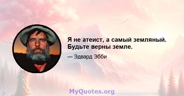 Я не атеист, а самый земляный. Будьте верны земле.