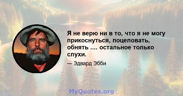 Я не верю ни в то, что я не могу прикоснуться, поцеловать, обнять .... остальное только слухи.