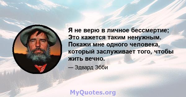 Я не верю в личное бессмертие; Это кажется таким ненужным. Покажи мне одного человека, который заслуживает того, чтобы жить вечно.