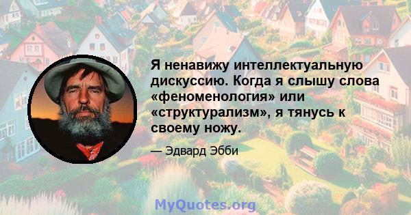 Я ненавижу интеллектуальную дискуссию. Когда я слышу слова «феноменология» или «структурализм», я тянусь к своему ножу.