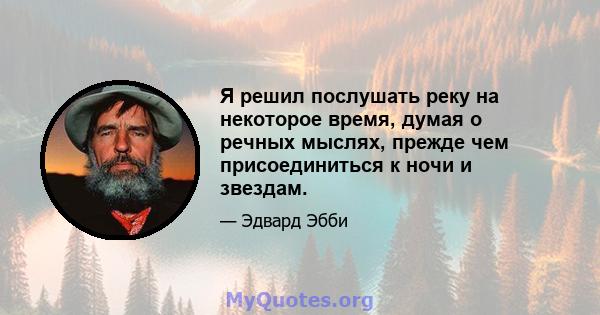 Я решил послушать реку на некоторое время, думая о речных мыслях, прежде чем присоединиться к ночи и звездам.