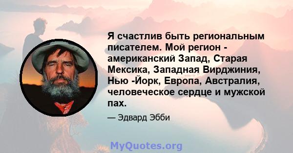 Я счастлив быть региональным писателем. Мой регион - американский Запад, Старая Мексика, Западная Вирджиния, Нью -Йорк, Европа, Австралия, человеческое сердце и мужской пах.