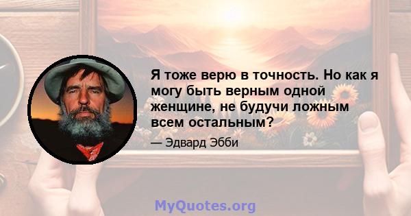 Я тоже верю в точность. Но как я могу быть верным одной женщине, не будучи ложным всем остальным?