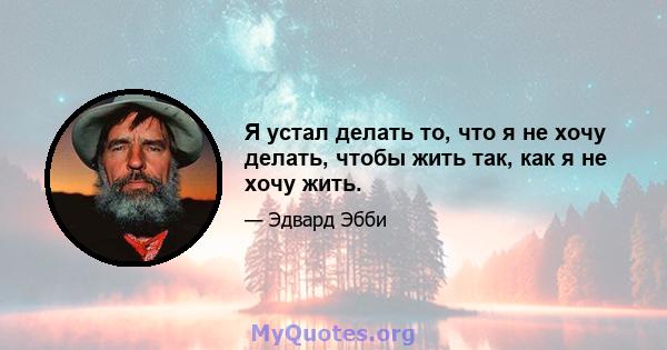 Я устал делать то, что я не хочу делать, чтобы жить так, как я не хочу жить.