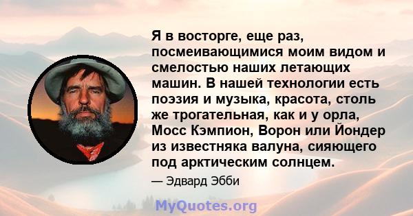 Я в восторге, еще раз, посмеивающимися моим видом и смелостью наших летающих машин. В нашей технологии есть поэзия и музыка, красота, столь же трогательная, как и у орла, Мосс Кэмпион, Ворон или Йондер из известняка