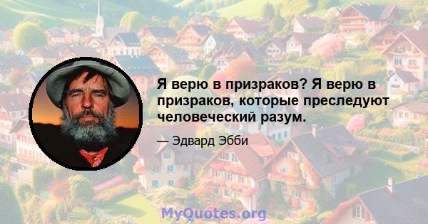 Я верю в призраков? Я верю в призраков, которые преследуют человеческий разум.