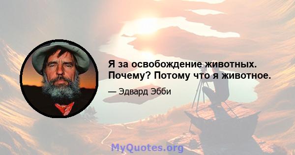 Я за освобождение животных. Почему? Потому что я животное.