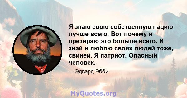 Я знаю свою собственную нацию лучше всего. Вот почему я презираю это больше всего. И знай и люблю своих людей тоже, свиней. Я патриот. Опасный человек.