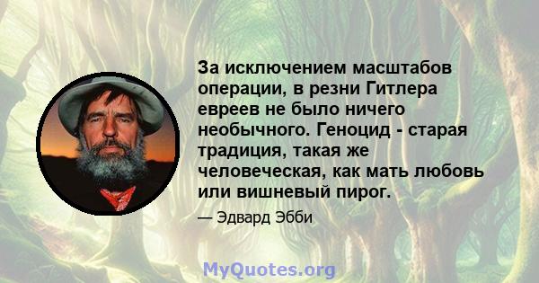 За исключением масштабов операции, в резни Гитлера евреев не было ничего необычного. Геноцид - старая традиция, такая же человеческая, как мать любовь или вишневый пирог.