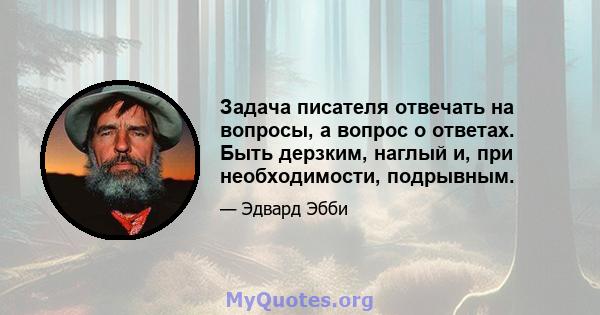 Задача писателя отвечать на вопросы, а вопрос о ответах. Быть дерзким, наглый и, при необходимости, подрывным.