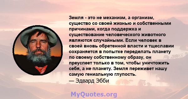 Земля - ​​это не механизм, а организм, существо со своей жизнью и собственными причинами, когда поддержка и существование человеческого животного являются случайными. Если человек в своей вновь обретенной власти и