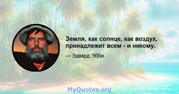 Земля, как солнце, как воздух, принадлежит всем - и никому.