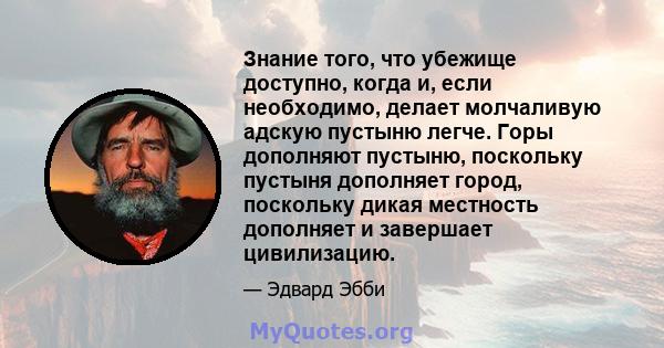 Знание того, что убежище доступно, когда и, если необходимо, делает молчаливую адскую пустыню легче. Горы дополняют пустыню, поскольку пустыня дополняет город, поскольку дикая местность дополняет и завершает цивилизацию.