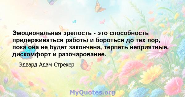 Эмоциональная зрелость - это способность придерживаться работы и бороться до тех пор, пока она не будет закончена, терпеть неприятные, дискомфорт и разочарование.