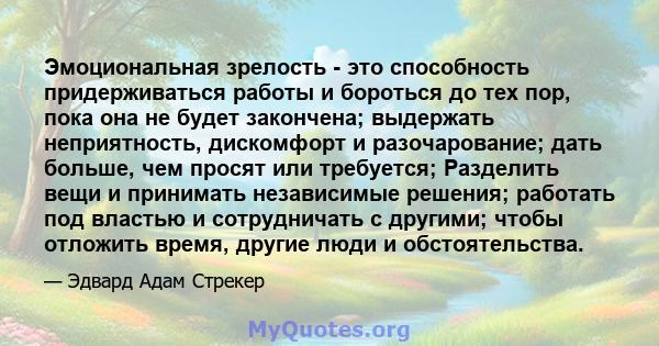 Эмоциональная зрелость - это способность придерживаться работы и бороться до тех пор, пока она не будет закончена; выдержать неприятность, дискомфорт и разочарование; дать больше, чем просят или требуется; Разделить