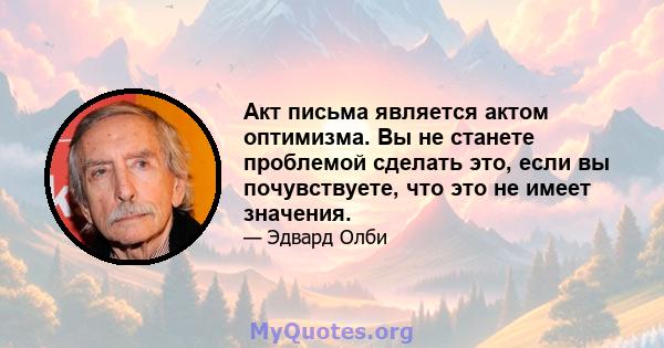 Акт письма является актом оптимизма. Вы не станете проблемой сделать это, если вы почувствуете, что это не имеет значения.