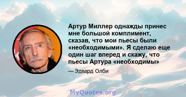 Артур Миллер однажды принес мне большой комплимент, сказав, что мои пьесы были «необходимыми». Я сделаю еще один шаг вперед и скажу, что пьесы Артура «необходимы»