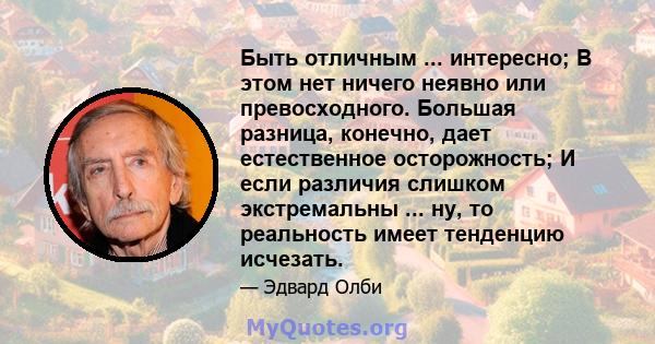 Быть отличным ... интересно; В этом нет ничего неявно или превосходного. Большая разница, конечно, дает естественное осторожность; И если различия слишком экстремальны ... ну, то реальность имеет тенденцию исчезать.