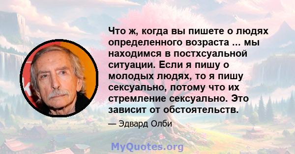 Что ж, когда вы пишете о людях определенного возраста ... мы находимся в постхсуальной ситуации. Если я пишу о молодых людях, то я пишу сексуально, потому что их стремление сексуально. Это зависит от обстоятельств.