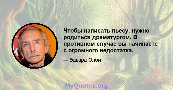 Чтобы написать пьесу, нужно родиться драматургом. В противном случае вы начинаете с огромного недостатка.