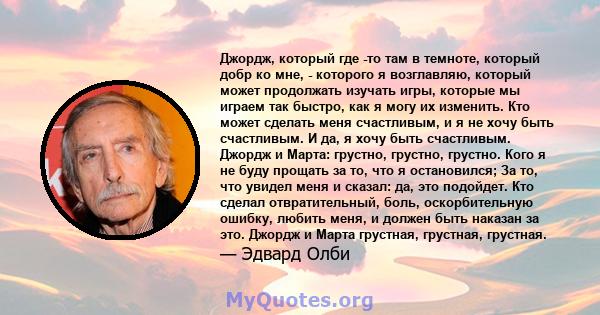 Джордж, который где -то там в темноте, который добр ко мне, - которого я возглавляю, который может продолжать изучать игры, которые мы играем так быстро, как я могу их изменить. Кто может сделать меня счастливым, и я не 