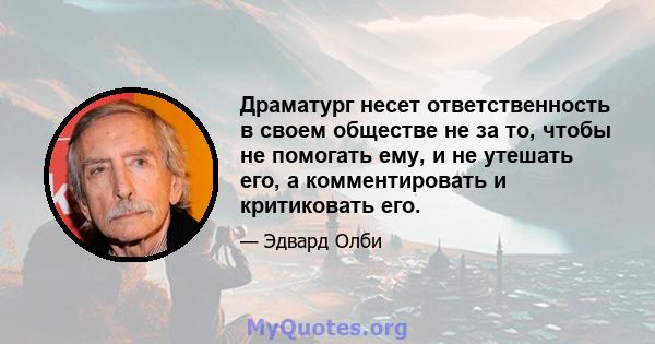 Драматург несет ответственность в своем обществе не за то, чтобы не помогать ему, и не утешать его, а комментировать и критиковать его.