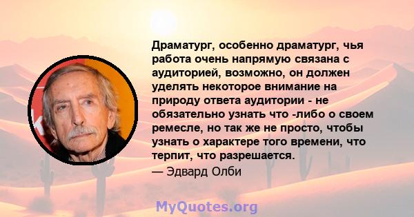 Драматург, особенно драматург, чья работа очень напрямую связана с аудиторией, возможно, он должен уделять некоторое внимание на природу ответа аудитории - не обязательно узнать что -либо о своем ремесле, но так же не