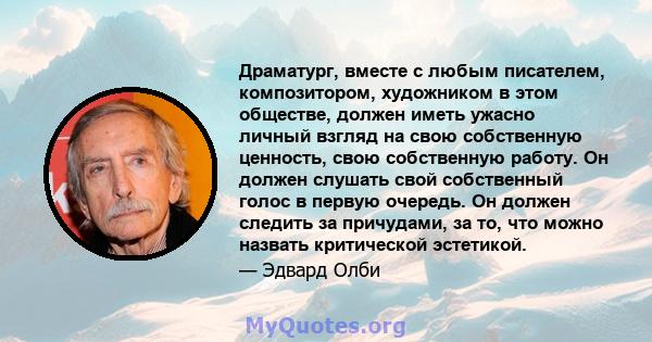 Драматург, вместе с любым писателем, композитором, художником в этом обществе, должен иметь ужасно личный взгляд на свою собственную ценность, свою собственную работу. Он должен слушать свой собственный голос в первую