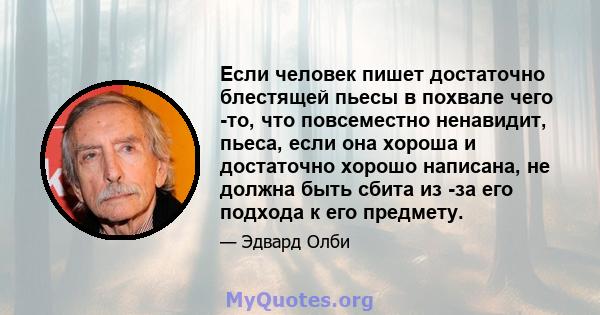 Если человек пишет достаточно блестящей пьесы в похвале чего -то, что повсеместно ненавидит, пьеса, если она хороша и достаточно хорошо написана, не должна быть сбита из -за его подхода к его предмету.