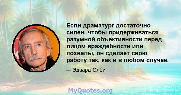 Если драматург достаточно силен, чтобы придерживаться разумной объективности перед лицом враждебности или похвалы, он сделает свою работу так, как и в любом случае.