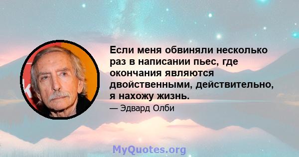 Если меня обвиняли несколько раз в написании пьес, где окончания являются двойственными, действительно, я нахожу жизнь.