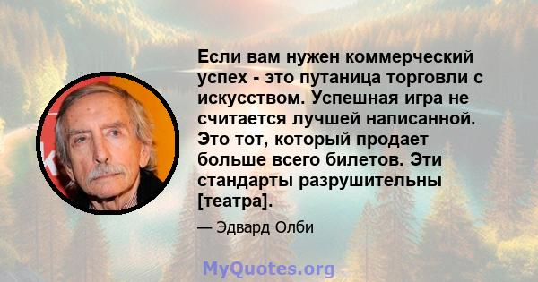 Если вам нужен коммерческий успех - это путаница торговли с искусством. Успешная игра не считается лучшей написанной. Это тот, который продает больше всего билетов. Эти стандарты разрушительны [театра].