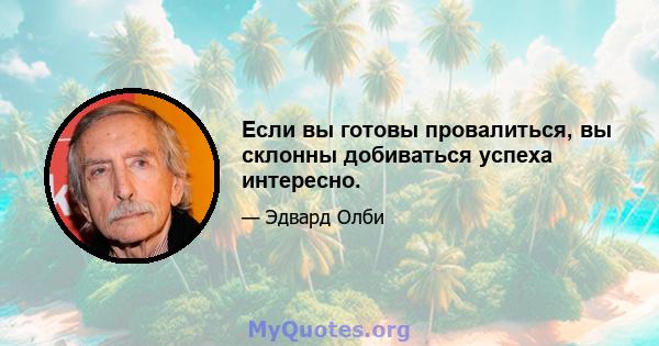 Если вы готовы провалиться, вы склонны добиваться успеха интересно.