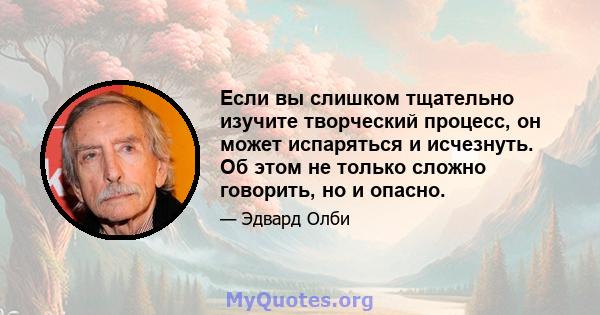 Если вы слишком тщательно изучите творческий процесс, он может испаряться и исчезнуть. Об этом не только сложно говорить, но и опасно.