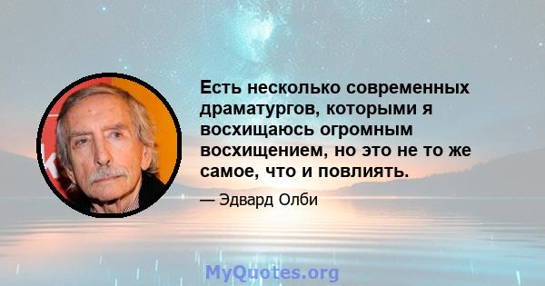 Есть несколько современных драматургов, которыми я восхищаюсь огромным восхищением, но это не то же самое, что и повлиять.