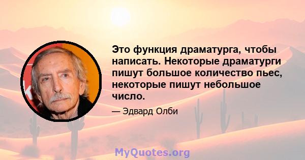 Это функция драматурга, чтобы написать. Некоторые драматурги пишут большое количество пьес, некоторые пишут небольшое число.