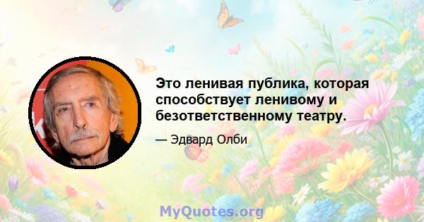 Это ленивая публика, которая способствует ленивому и безответственному театру.