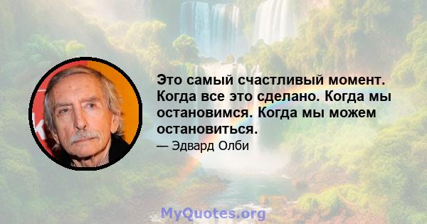 Это самый счастливый момент. Когда все это сделано. Когда мы остановимся. Когда мы можем остановиться.