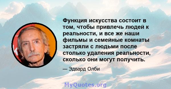 Функция искусства состоит в том, чтобы привлечь людей к реальности, и все же наши фильмы и семейные комнаты застряли с людьми после столько удаления реальности, сколько они могут получить.