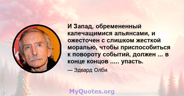 И Запад, обремененный калечащимися альянсами, и ожесточен с слишком жесткой моралью, чтобы приспособиться к повороту событий, должен ... в конце концов ..... упасть.