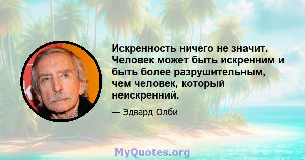 Искренность ничего не значит. Человек может быть искренним и быть более разрушительным, чем человек, который неискренний.