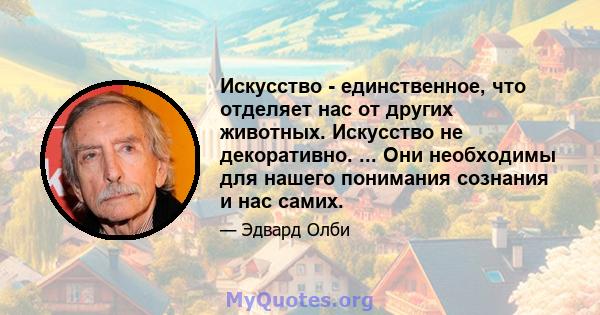 Искусство - единственное, что отделяет нас от других животных. Искусство не декоративно. ... Они необходимы для нашего понимания сознания и нас самих.