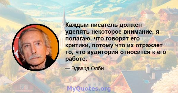 Каждый писатель должен уделять некоторое внимание, я полагаю, что говорят его критики, потому что их отражает то, что аудитория относится к его работе.